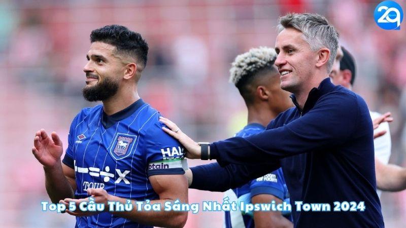 top-5-cau-thu-toa-sang-nhat-ipswich-town-2024