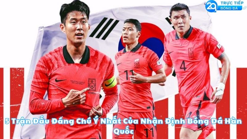 5-tran-dau-dang-chu-y-nhat-cua-nhan-dinh-bong-da-han-quoc